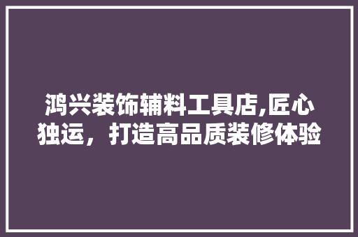 鸿兴装饰辅料工具店,匠心独运，打造高品质装修体验 家居装修