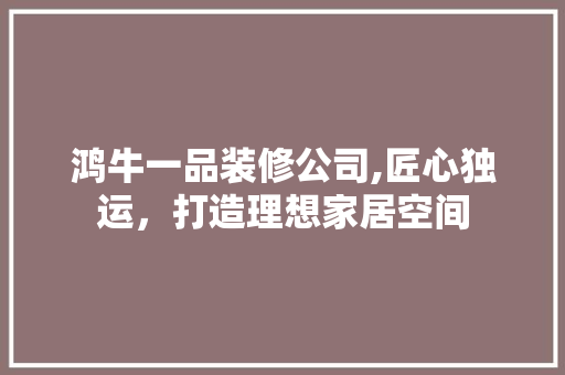 鸿牛一品装修公司,匠心独运，打造理想家居空间 中式风格装饰