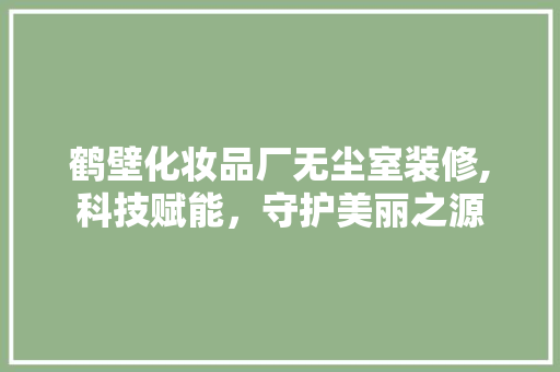 鹤壁化妆品厂无尘室装修,科技赋能，守护美丽之源