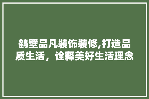 鹤壁品凡装饰装修,打造品质生活，诠释美好生活理念