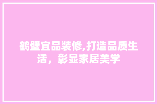 鹤壁宜品装修,打造品质生活，彰显家居美学