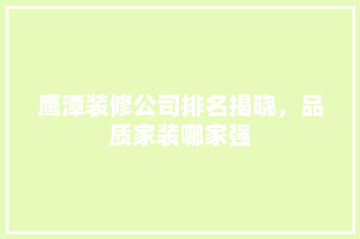 鹰潭装修公司排名揭晓，品质家装哪家强