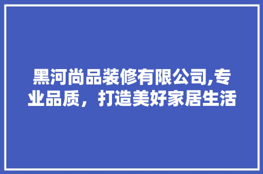 黑河尚品装修有限公司,专业品质，打造美好家居生活