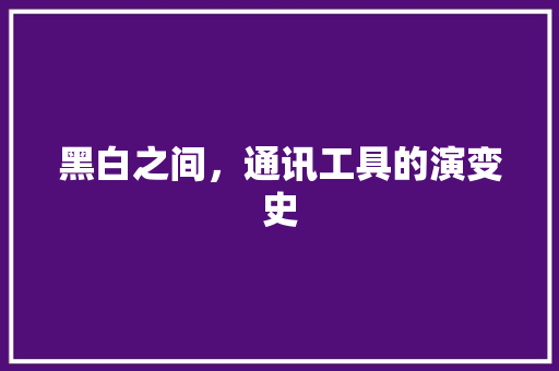 黑白之间，通讯工具的演变史 卧室装修