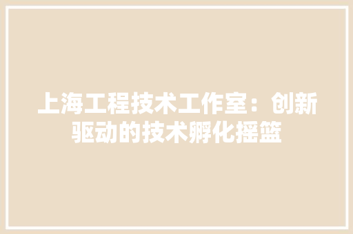 上海工程技术工作室：创新驱动的技术孵化摇篮 软装设计