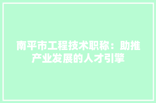 南平市工程技术职称：助推产业发展的人才引擎 家居装修
