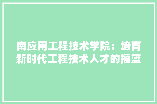 南应用工程技术学院：培育新时代工程技术人才的摇篮 家居装修