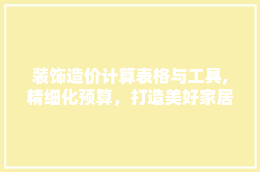 装饰造价计算表格与工具,精细化预算，打造美好家居