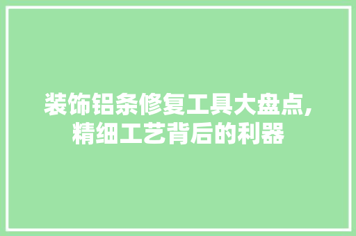 装饰铝条修复工具大盘点,精细工艺背后的利器 室内设计