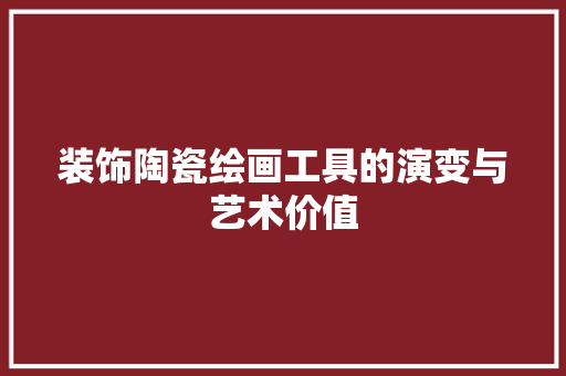 装饰陶瓷绘画工具的演变与艺术价值 中式风格装饰