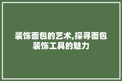 装饰面包的艺术,探寻面包装饰工具的魅力