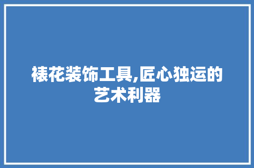 裱花装饰工具,匠心独运的艺术利器 木雕艺术