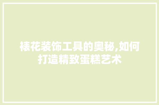 裱花装饰工具的奥秘,如何打造精致蛋糕艺术