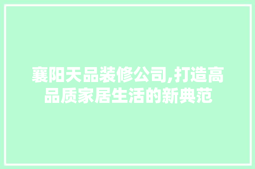 襄阳天品装修公司,打造高品质家居生活的新典范