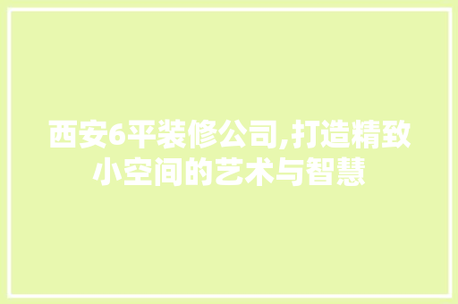 西安6平装修公司,打造精致小空间的艺术与智慧 软装设计
