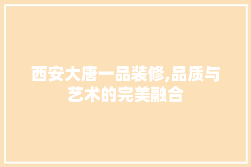 西安大唐一品装修,品质与艺术的完美融合