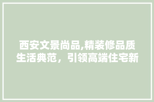 西安文景尚品,精装修品质生活典范，引领高端住宅新潮流 软装设计