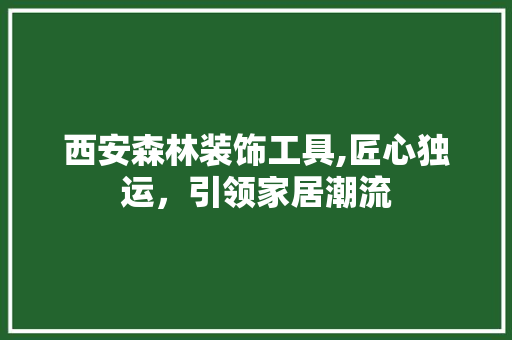 西安森林装饰工具,匠心独运，引领家居潮流 客厅装修