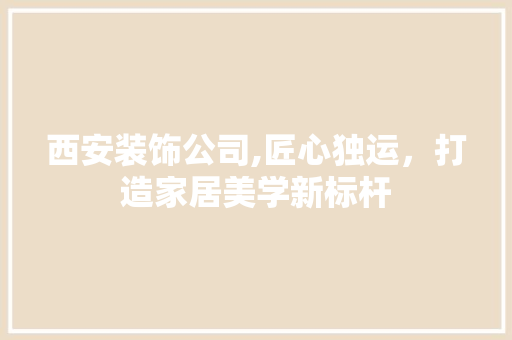 西安装饰公司,匠心独运，打造家居美学新标杆 地板材料