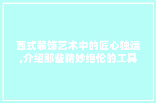 西式装饰艺术中的匠心独运,介绍那些精妙绝伦的工具 木雕艺术