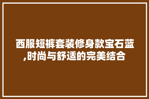 西服短裤套装修身款宝石蓝,时尚与舒适的完美结合 软装设计