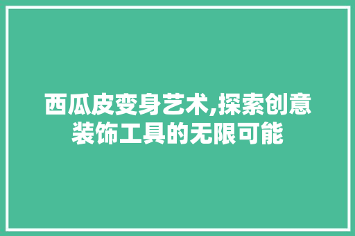 西瓜皮变身艺术,探索创意装饰工具的无限可能 客厅装修