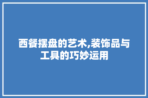 西餐摆盘的艺术,装饰品与工具的巧妙运用 现代风格装饰