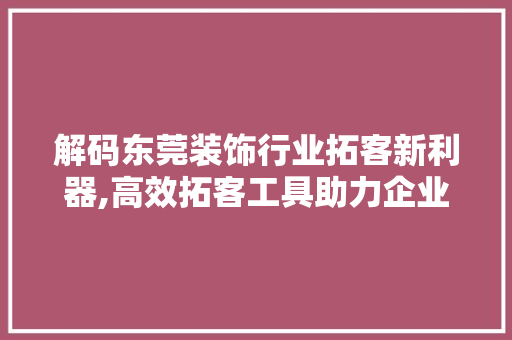 解码东莞装饰行业拓客新利器,高效拓客工具助力企业脱颖而出 家居装修