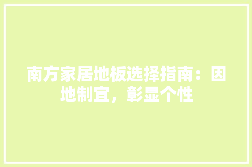 南方家居地板选择指南：因地制宜，彰显个性 家居装修