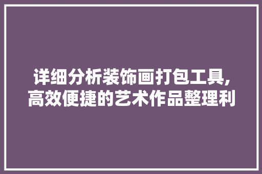 详细分析装饰画打包工具,高效便捷的艺术作品整理利器 现代风格装饰