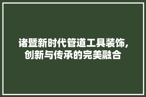 诸暨新时代管道工具装饰,创新与传承的完美融合