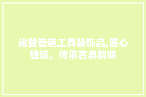 诸暨管道工具装饰品,匠心独运，传承古典韵味