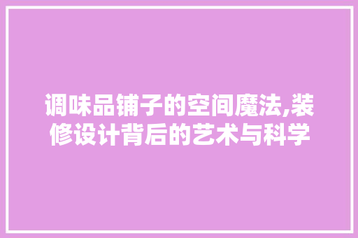 调味品铺子的空间魔法,装修设计背后的艺术与科学 木雕艺术