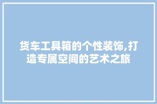 货车工具箱的个性装饰,打造专属空间的艺术之旅 现代风格装饰