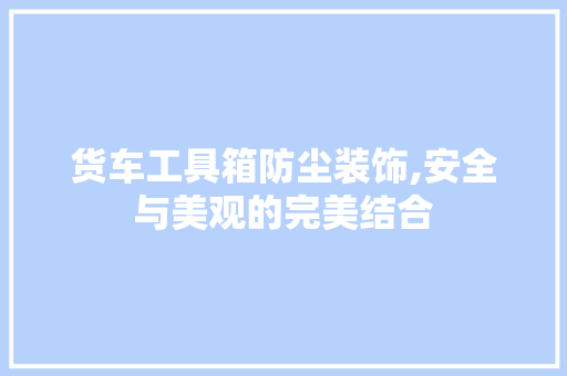 货车工具箱防尘装饰,安全与美观的完美结合