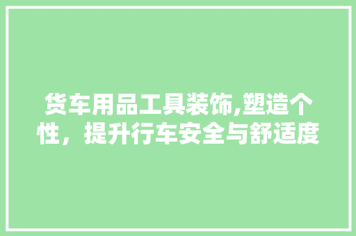 货车用品工具装饰,塑造个性，提升行车安全与舒适度 卧室装修