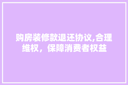 购房装修款退还协议,合理维权，保障消费者权益 家居装修
