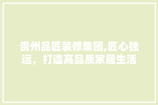 贵州品匠装修集团,匠心独运，打造高品质家居生活 中式风格装饰