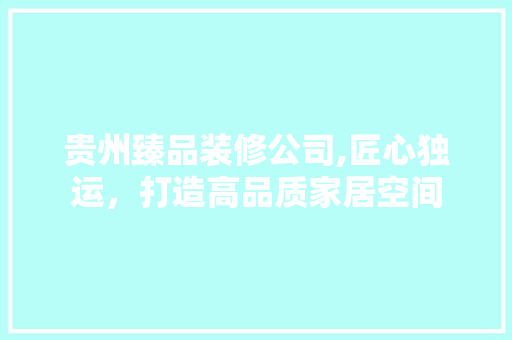 贵州臻品装修公司,匠心独运，打造高品质家居空间