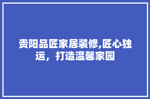 贵阳品匠家居装修,匠心独运，打造温馨家园 卧室装修