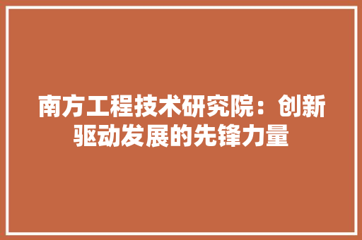 南方工程技术研究院：创新驱动发展的先锋力量 家居装修