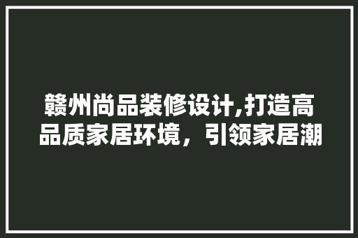 赣州尚品装修设计,打造高品质家居环境，引领家居潮流 地板材料