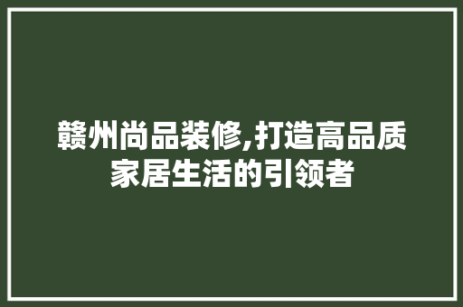 赣州尚品装修,打造高品质家居生活的引领者 软装设计