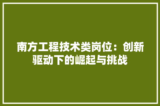 南方工程技术类岗位：创新驱动下的崛起与挑战 家居装修