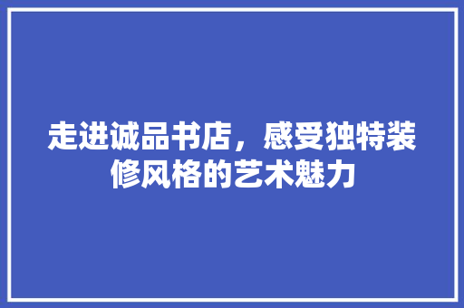 走进诚品书店，感受独特装修风格的艺术魅力