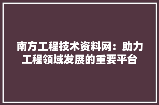 南方工程技术资料网：助力工程领域发展的重要平台 家居装修