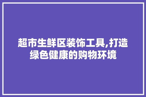 超市生鲜区装饰工具,打造绿色健康的购物环境 木雕艺术