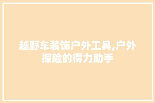 越野车装饰户外工具,户外探险的得力助手 室内设计