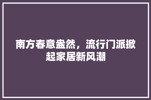 南方春意盎然，流行门派掀起家居新风潮 家居装修