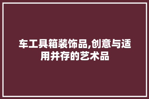 车工具箱装饰品,创意与适用并存的艺术品
